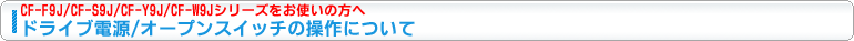 CF-F9J,CF-S9J�V���[�Y�����g���̕��ցA�h���C�u�d��/�I�[�v���X�C�b�`�̑���ɂ���