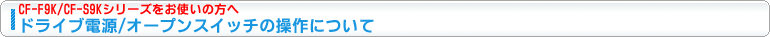 CF-F9K,CF-S9K�V���[�Y�����g���̕��ցA�h���C�u�d��/�I�[�v���X�C�b�`�̑���ɂ���