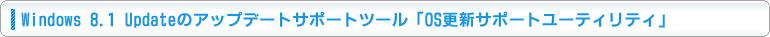 Windows 8.1 Updateのアップデートサポートツール「OS更新サポートユーティリティ」